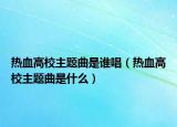 熱血高校主題曲是誰唱（熱血高校主題曲是什么）
