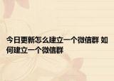 今日更新怎么建立一個微信群 如何建立一個微信群