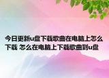 今日更新u盤(pán)下載歌曲在電腦上怎么下載 怎么在電腦上下載歌曲到u盤(pán)