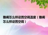 雅閣怎么樣設(shè)置空調(diào)溫度（雅閣怎么樣設(shè)置空調(diào)）