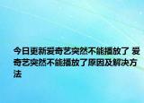今日更新愛奇藝突然不能播放了 愛奇藝突然不能播放了原因及解決方法