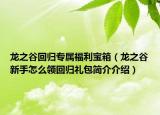 龍之谷回歸專屬福利寶箱（龍之谷新手怎么領(lǐng)回歸禮包簡介介紹）