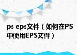 ps eps文件（如何在PS中使用EPS文件）