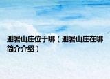 避暑山莊位于哪（避暑山莊在哪簡(jiǎn)介介紹）