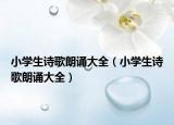 小學(xué)生詩歌朗誦大全（小學(xué)生詩歌朗誦大全）
