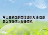 今日更新國(guó)航微信值機(jī)方法 國(guó)航怎么在微信上辦理值機(jī)