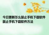今日更新怎么禁止手機(jī)下載軟件 禁止手機(jī)下載軟件方法