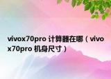 vivox70pro 計(jì)算器在哪（vivox70pro 機(jī)身尺寸）