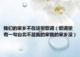 我們的家鄉(xiāng)不在這里歌詞（歌詞里有一句臺(tái)北不是我的家我的家鄉(xiāng)沒(méi)）
