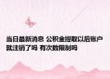 當(dāng)日最新消息 公積金提取以后賬戶就注銷了嗎 有次數(shù)限制嗎
