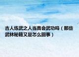 古人練武之人當(dāng)真會(huì)武功嗎（那些武林秘籍又是怎么回事）