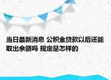 當日最新消息 公積金貸款以后還能取出余額嗎 規(guī)定是怎樣的