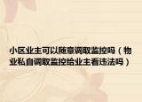 小區(qū)業(yè)主可以隨意調(diào)取監(jiān)控嗎（物業(yè)私自調(diào)取監(jiān)控給業(yè)主看違法嗎）