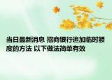當(dāng)日最新消息 招商銀行追加臨時(shí)額度的方法 以下做法簡(jiǎn)單有效