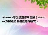 vivonex怎么設置游戲全屏（vivonex雙屏版怎么設置游戲模式）