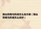 煙臺到青島機(jī)場怎么走方便（煙臺到青島機(jī)場怎么去好）