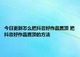 今日更新怎么把抖音好作品置頂 把抖音好作品置頂?shù)姆椒? /></span></a>
                        <h2><a href=