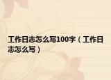 工作日志怎么寫100字（工作日志怎么寫）