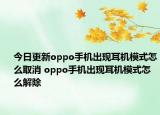 今日更新oppo手機(jī)出現(xiàn)耳機(jī)模式怎么取消 oppo手機(jī)出現(xiàn)耳機(jī)模式怎么解除