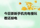 今日更新手機充電慢玩著還掉電