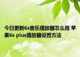 今日更新6s音樂(lè)播放器怎么用 蘋(píng)果6s plus播放器設(shè)置方法