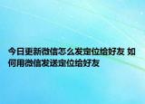 今日更新微信怎么發(fā)定位給好友 如何用微信發(fā)送定位給好友