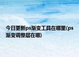 今日更新ps漸變工具在哪里(ps漸變調(diào)整層在哪)