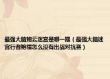 最強(qiáng)大腦鮑云迷宮是哪一期（最強(qiáng)大腦迷宮行者鮑橒怎么沒有出戰(zhàn)對抗賽）