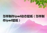 怎樣制作ipad動態(tài)壁紙（怎樣制作ipad壁紙）