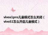 vivos1pro兒童模式怎么關閉（vivoS1怎么開啟兒童模式）