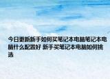 今日更新新手如何買筆記本電腦筆記本電腦什么配置好 新手買筆記本電腦如何挑選