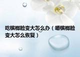 吃檳榔臉變大怎么辦（嚼檳榔臉變大怎么恢復(fù)）