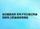 當(dāng)日最新消息 買車子可以用公積金貸款嗎 公積金用途有哪些