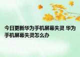 今日更新華為手機(jī)屏幕失靈 華為手機(jī)屏幕失靈怎么辦