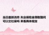 當日最新消息 失業(yè)保險金領(lǐng)取期間可以交社保嗎 來看具體規(guī)定
