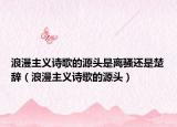 浪漫主義詩(shī)歌的源頭是離騷還是楚辭（浪漫主義詩(shī)歌的源頭）