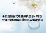 今日更新臺(tái)式電腦開機(jī)顯示a2怎么處理 臺(tái)式電腦開機(jī)顯示a2解決辦法