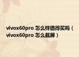 vivox60pro 怎么樣值得買(mǎi)嗎（vivox60pro 怎么截屏）