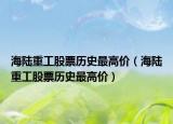 海陸重工股票歷史最高價（海陸重工股票歷史最高價）