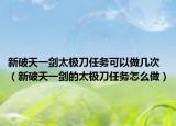 新破天一劍太極刀任務可以做幾次（新破天一劍的太極刀任務怎么做）