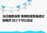 當(dāng)日最新消息 有哪些很容易通過的網(wǎng)貸 這三個可以試試
