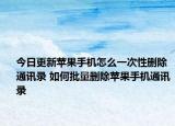 今日更新蘋果手機怎么一次性刪除通訊錄 如何批量刪除蘋果手機通訊錄