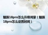 魅族18pro怎么升級(jí)鴻蒙（魅族18pro怎么設(shè)置時(shí)間）