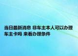 當(dāng)日最新消息 非車主本人可以辦理車主卡嗎 來看辦理條件