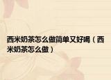 西米奶茶怎么做簡(jiǎn)單又好喝（西米奶茶怎么做）