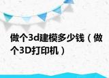 做個(gè)3d建模多少錢（做個(gè)3D打印機(jī)）