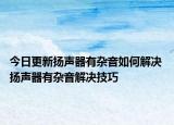 今日更新?lián)P聲器有雜音如何解決 揚(yáng)聲器有雜音解決技巧