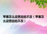 蘋果怎么設(shè)置自拍不反（蘋果怎么設(shè)置自拍不反）