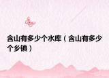 含山有多少個(gè)水庫(kù)（含山有多少個(gè)鄉(xiāng)鎮(zhèn)）