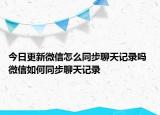 今日更新微信怎么同步聊天記錄嗎 微信如何同步聊天記錄